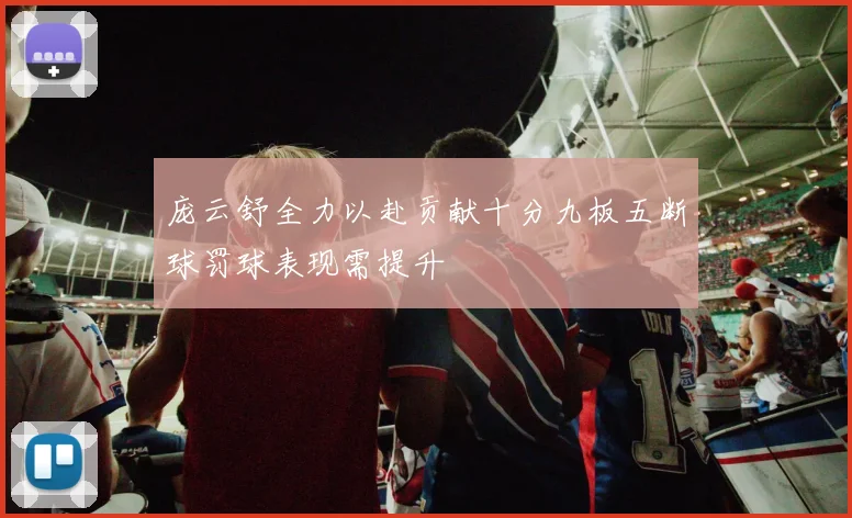 庞云舒全力以赴贡献十分九板五断球罚球表现需提升